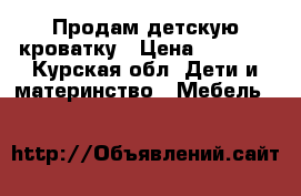 Продам детскую кроватку › Цена ­ 1 500 - Курская обл. Дети и материнство » Мебель   